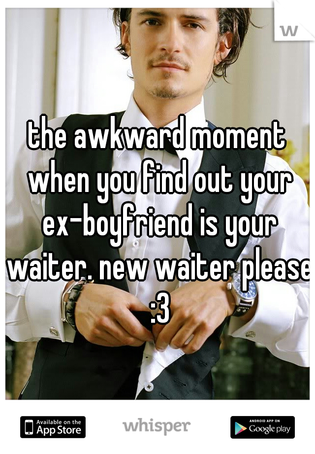 the awkward moment when you find out your ex-boyfriend is your waiter. new waiter please :3