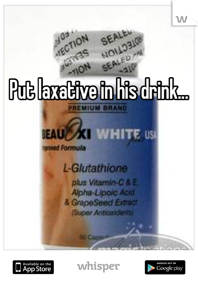 Put laxative in his drink...