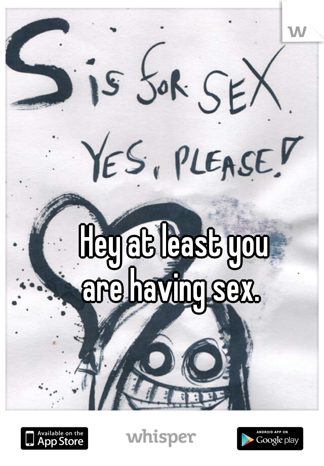 Hey at least you 
are having sex.  