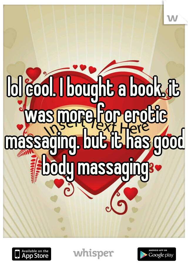 lol cool. I bought a book. it was more for erotic massaging. but it has good body massaging