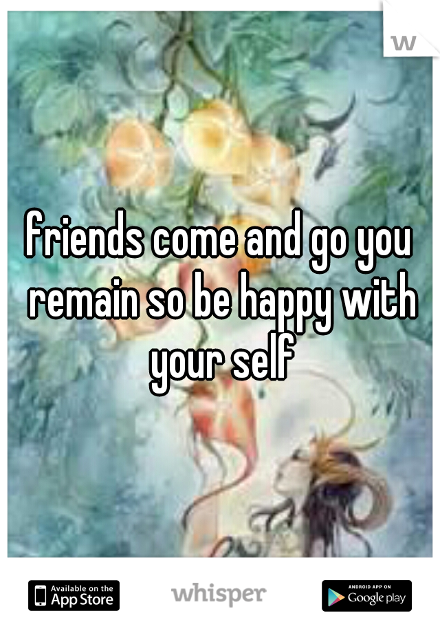 friends come and go you remain so be happy with your self