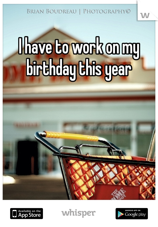 I have to work on my birthday this year