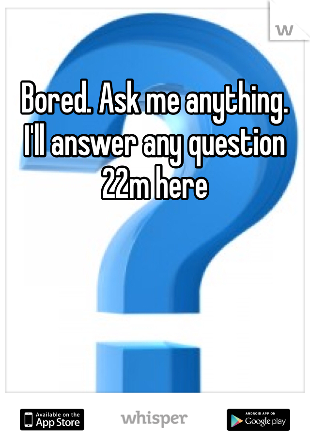 Bored. Ask me anything. 
I'll answer any question
22m here