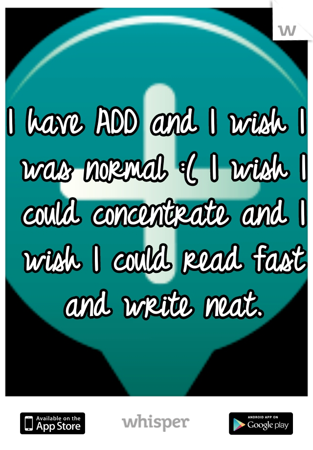 I have ADD and I wish I was normal :( I wish I could concentrate and I wish I could read fast and write neat.