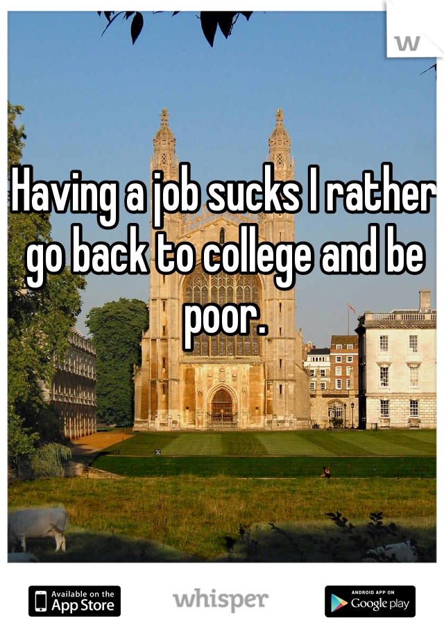 Having a job sucks I rather go back to college and be poor.