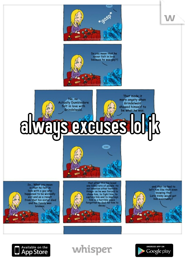 always excuses lol jk 