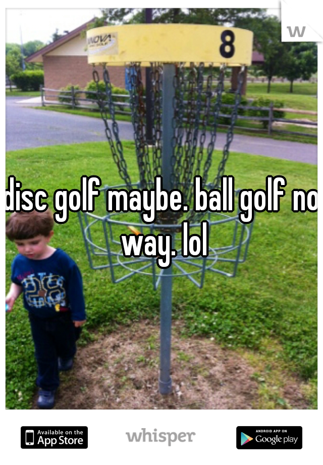 disc golf maybe. ball golf no way. lol