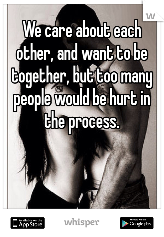 We care about each other, and want to be together, but too many people would be hurt in the process. 