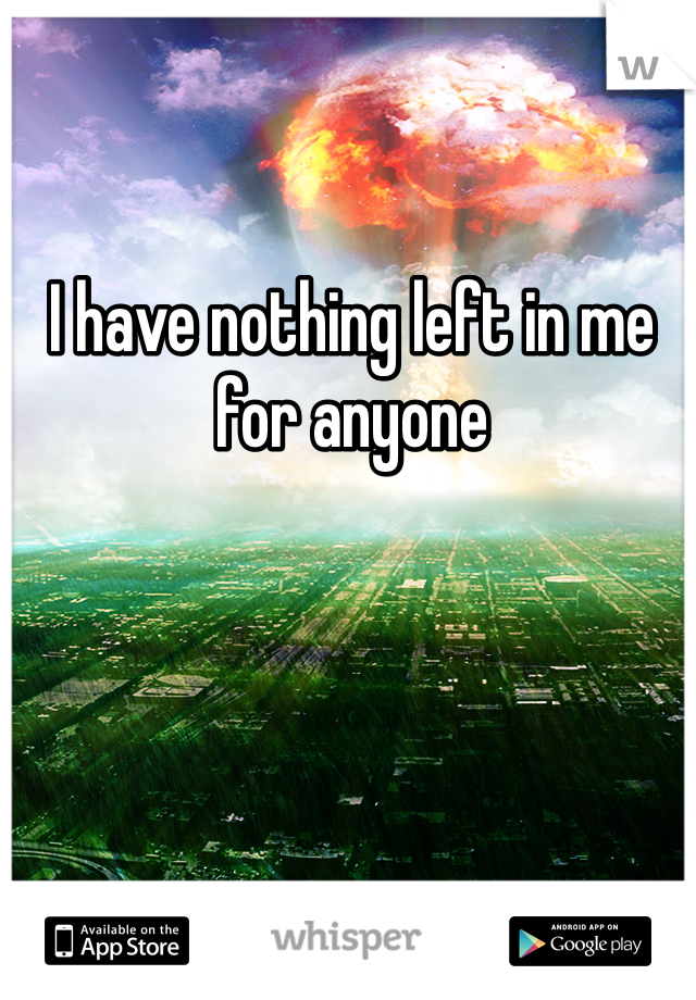 I have nothing left in me for anyone