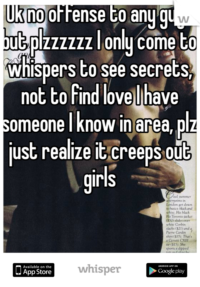 Ok no offense to any guys but plzzzzzz I only come to whispers to see secrets, not to find love I have someone I know in area, plz just realize it creeps out girls 