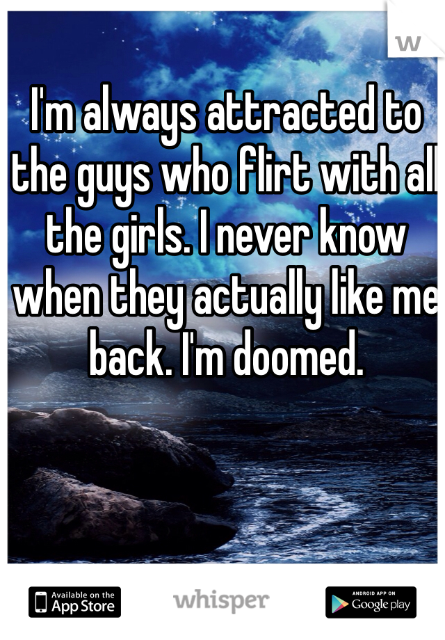 I'm always attracted to the guys who flirt with all the girls. I never know when they actually like me back. I'm doomed.