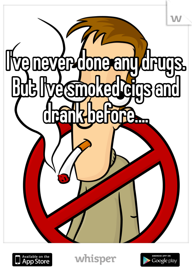 I've never done any drugs. But I've smoked cigs and drank before....