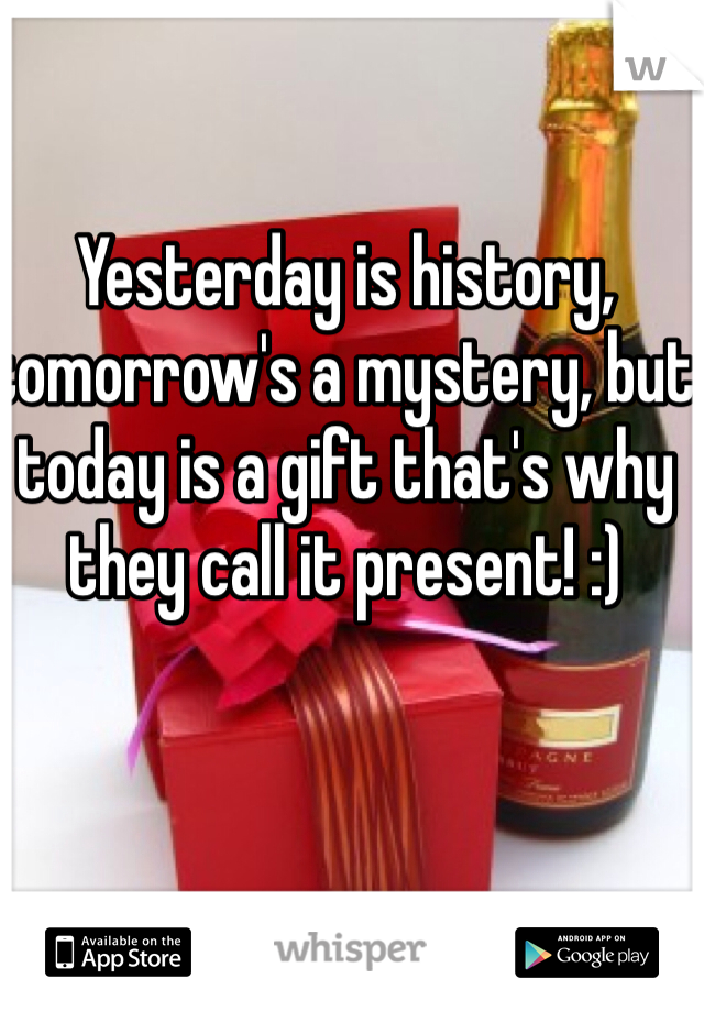 Yesterday is history, tomorrow's a mystery, but today is a gift that's why they call it present! :) 