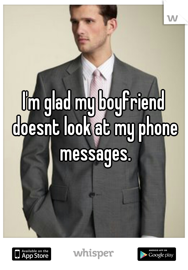 I'm glad my boyfriend doesnt look at my phone messages.