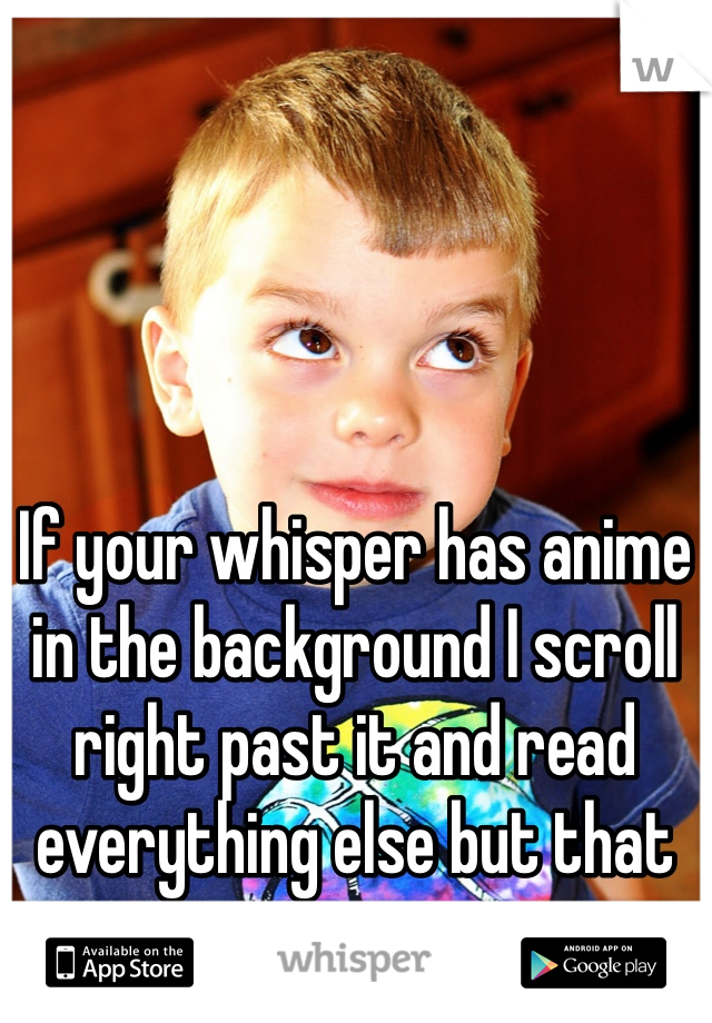 If your whisper has anime in the background I scroll right past it and read everything else but that one. 