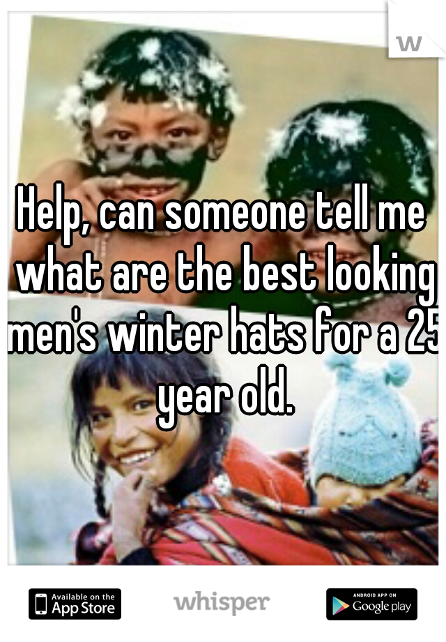 Help, can someone tell me what are the best looking men's winter hats for a 25 year old.