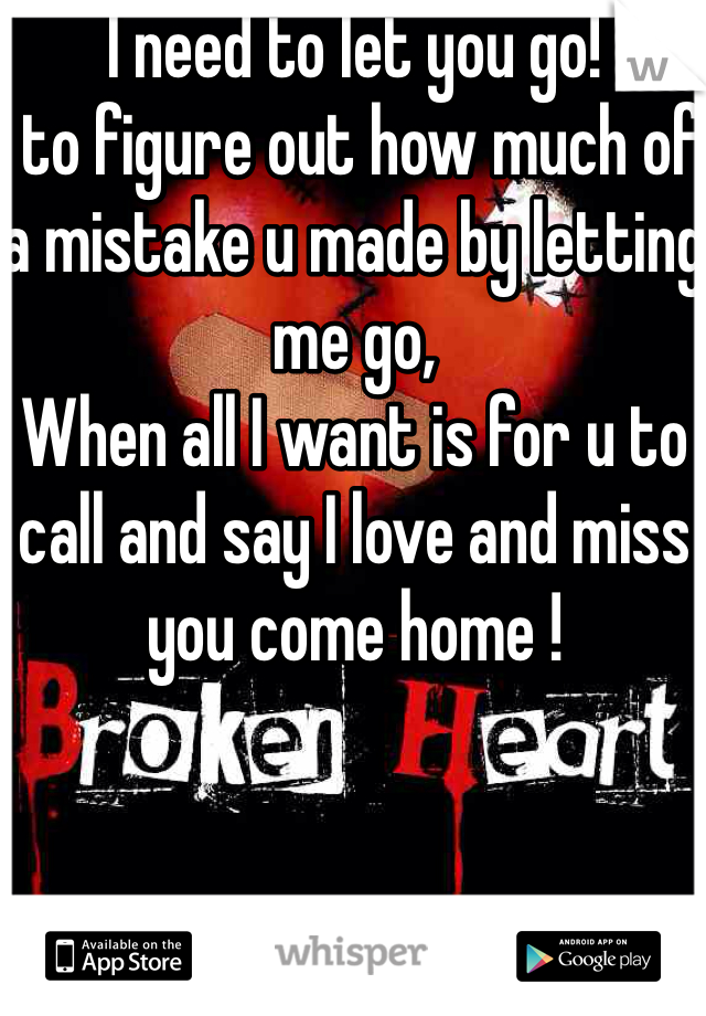 I need to let you go!
 to figure out how much of a mistake u made by letting me go,
When all I want is for u to call and say I love and miss you come home ! 