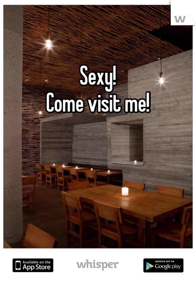 Sexy! 
Come visit me!