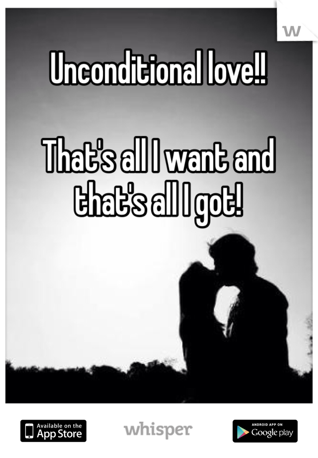 Unconditional love!!

That's all I want and that's all I got!