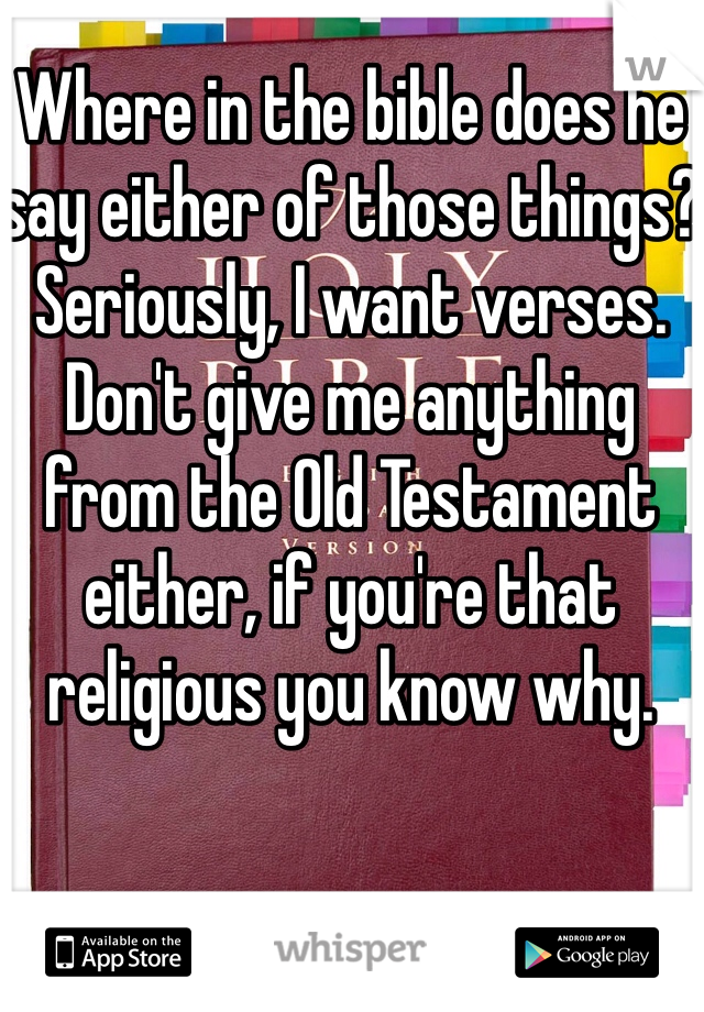 Where in the bible does he say either of those things? Seriously, I want verses. Don't give me anything from the Old Testament either, if you're that religious you know why.
