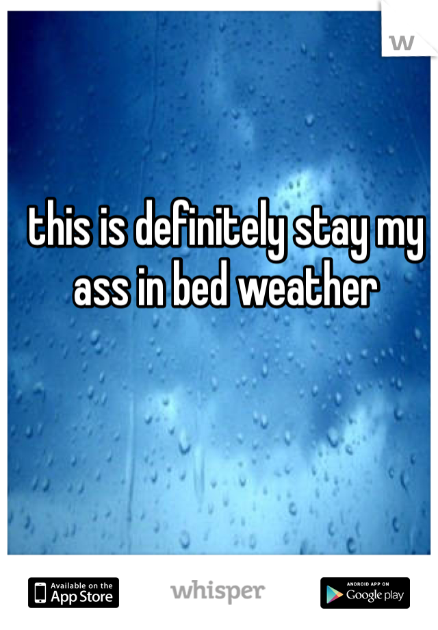 this is definitely stay my ass in bed weather