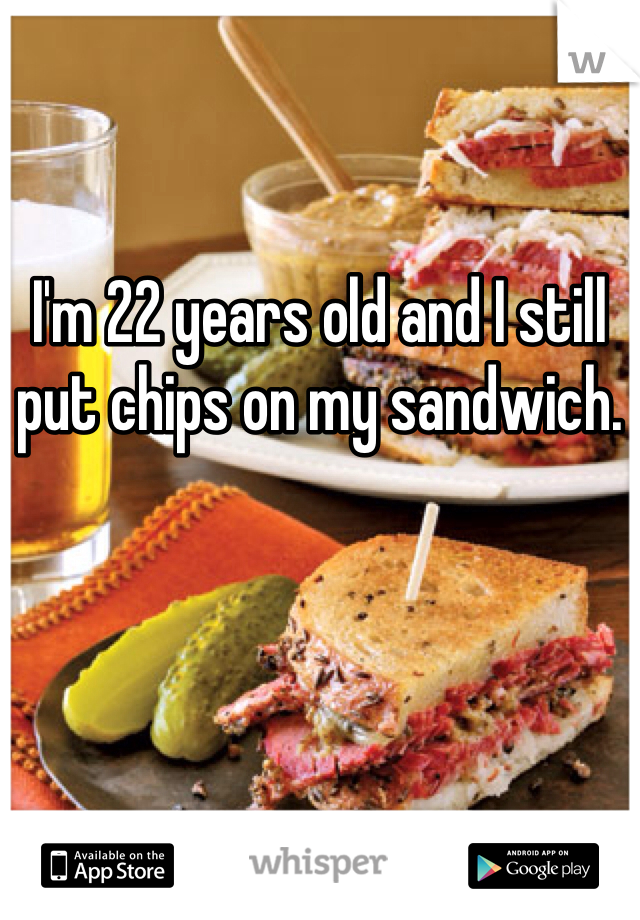I'm 22 years old and I still put chips on my sandwich. 