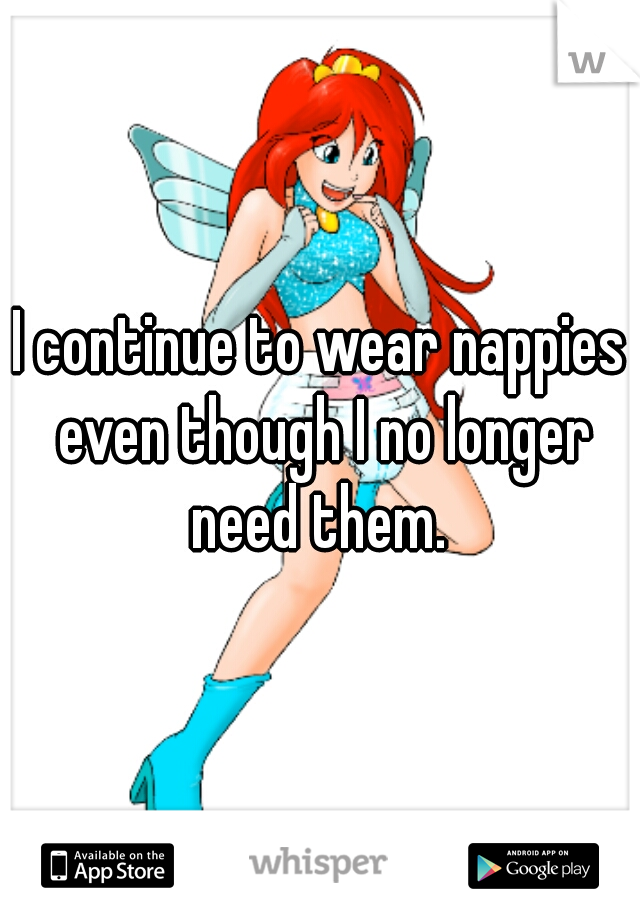 I continue to wear nappies even though I no longer need them. 