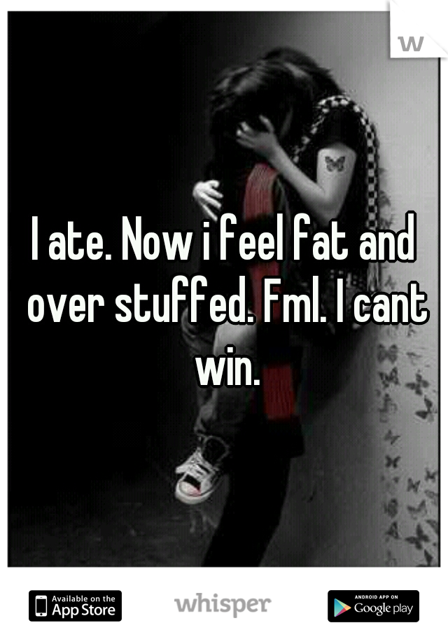 I ate. Now i feel fat and over stuffed. Fml. I cant win.
