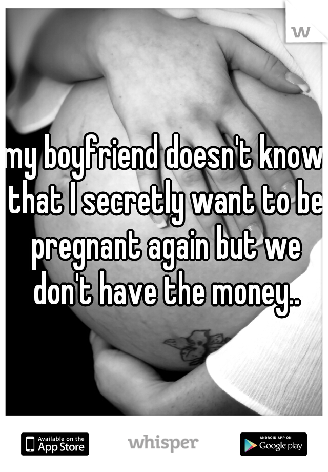 my boyfriend doesn't know that I secretly want to be pregnant again but we don't have the money..