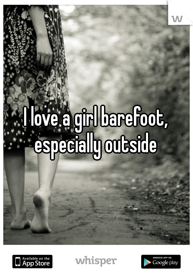 I love a girl barefoot, especially outside 