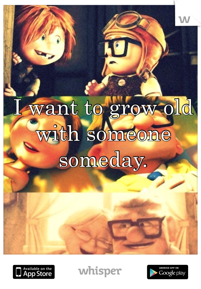 I want to grow old with someone someday.
