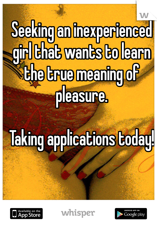 Seeking an inexperienced girl that wants to learn the true meaning of pleasure.

Taking applications today!
