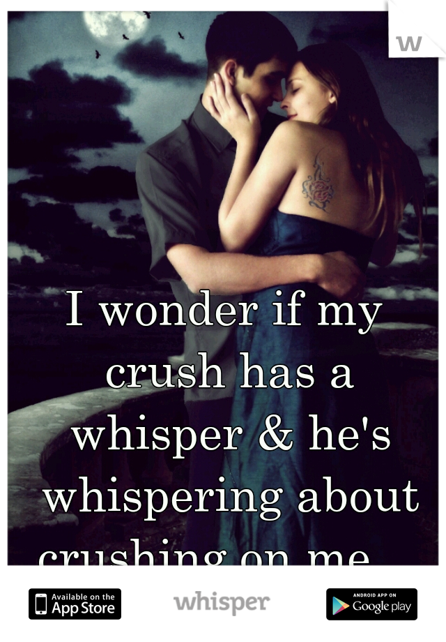 I wonder if my crush has a whisper & he's whispering about crushing on me... 