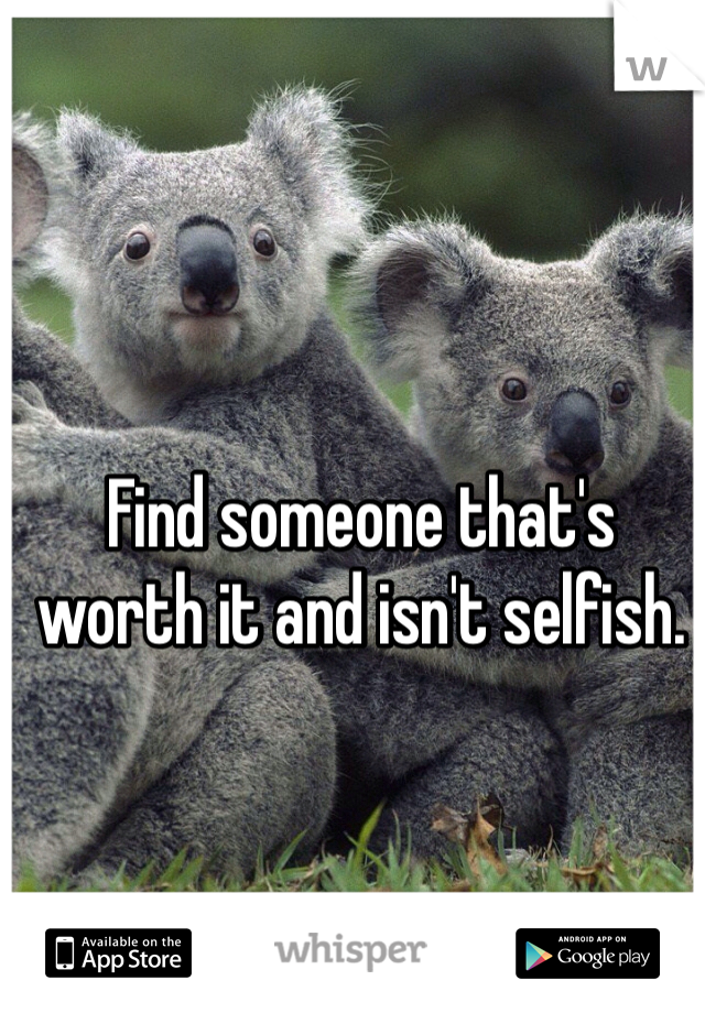 Find someone that's worth it and isn't selfish. 
