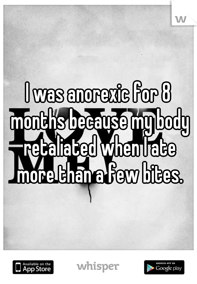 I was anorexic for 8 months because my body retaliated when I ate more than a few bites.