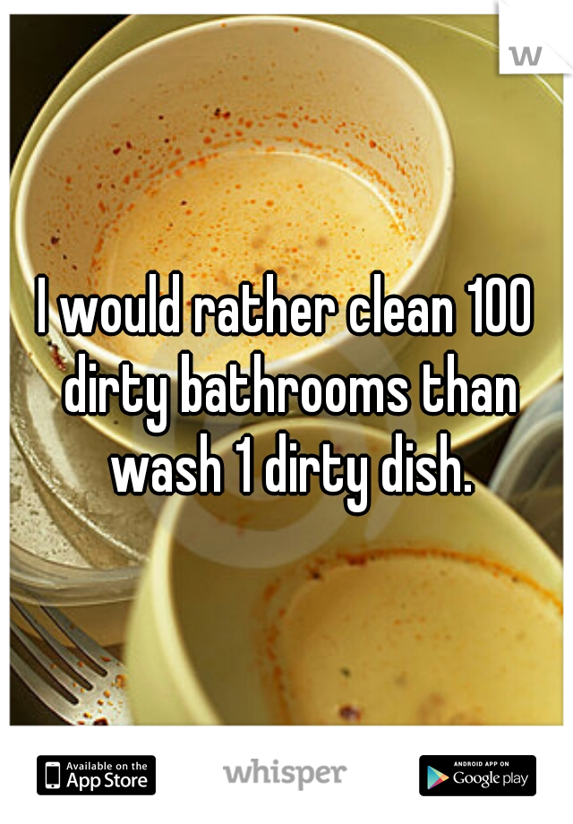 I would rather clean 100 dirty bathrooms than wash 1 dirty dish.