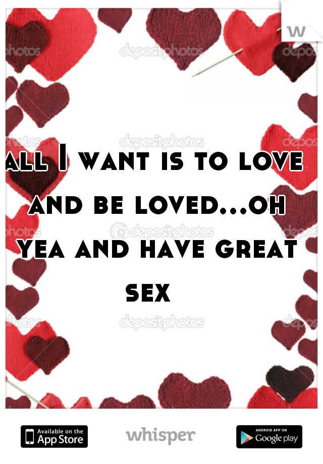 all I want is to love and be loved...oh yea and have great sex  
