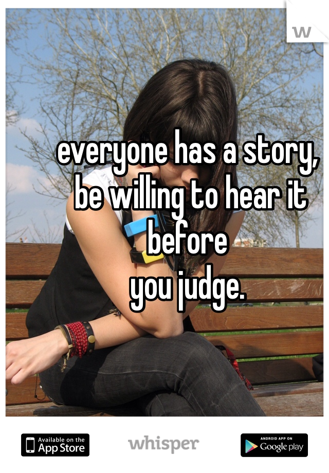 everyone has a story,
 be willing to hear it before  
you judge.
