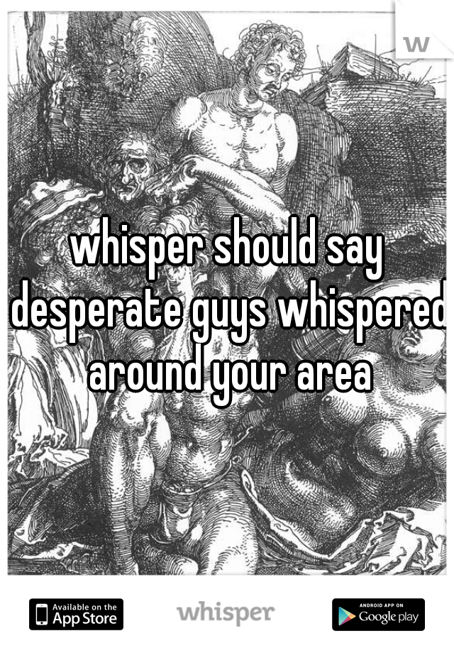 whisper should say desperate guys whispered around your area