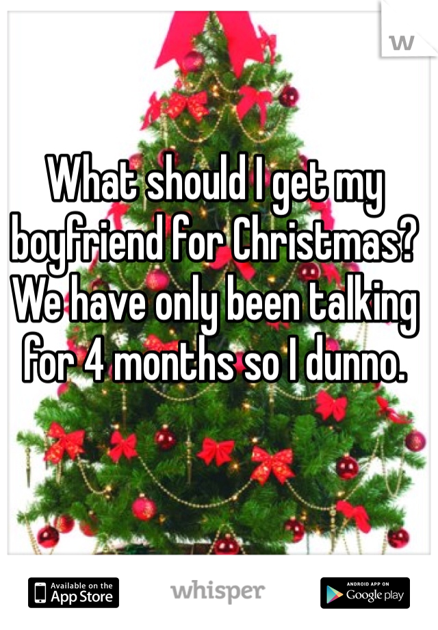 What should I get my boyfriend for Christmas? We have only been talking for 4 months so I dunno. 