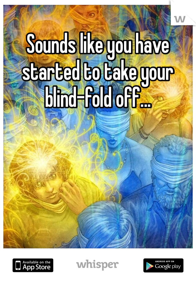 Sounds like you have started to take your blind-fold off...