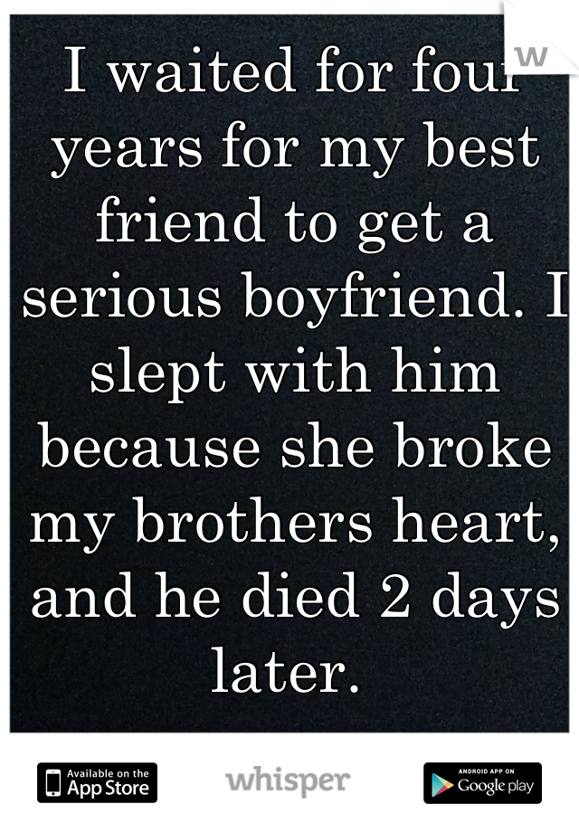 I waited for four years for my best friend to get a serious boyfriend. I slept with him because she broke my brothers heart, and he died 2 days later. 