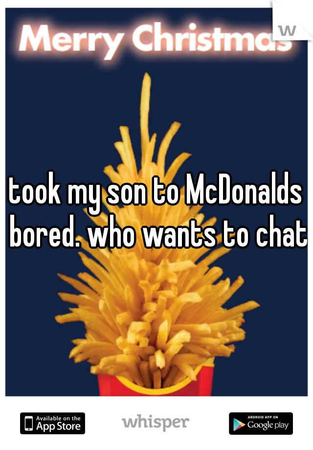 took my son to McDonalds bored. who wants to chat
