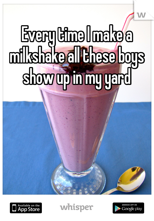 Every time I make a milkshake all these boys show up in my yard