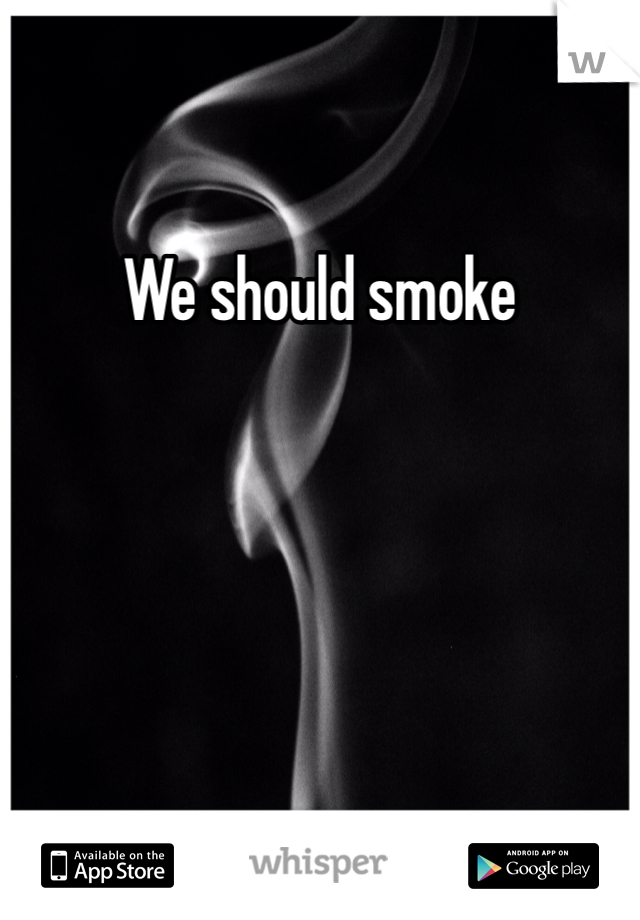 We should smoke