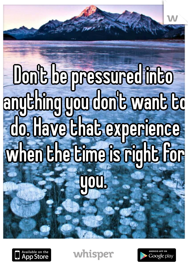 Don't be pressured into anything you don't want to do. Have that experience when the time is right for you. 