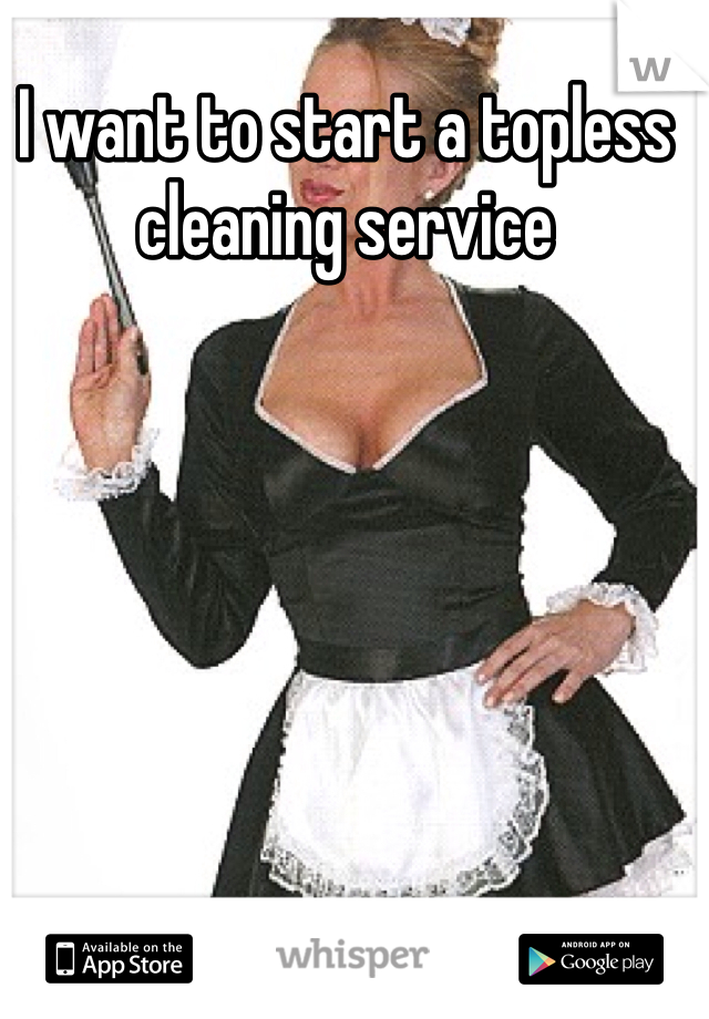 I want to start a topless cleaning service 