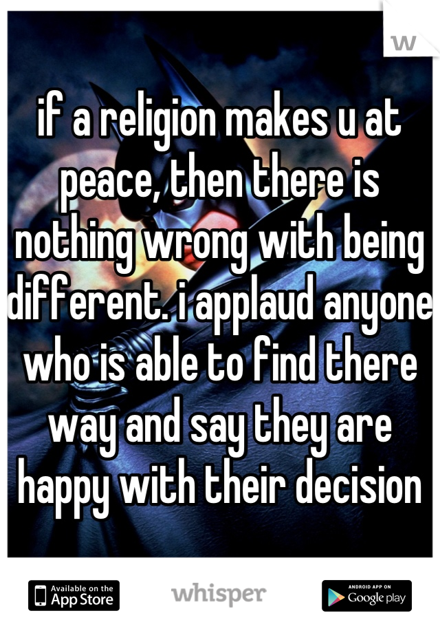 if a religion makes u at peace, then there is nothing wrong with being different. i applaud anyone who is able to find there way and say they are happy with their decision