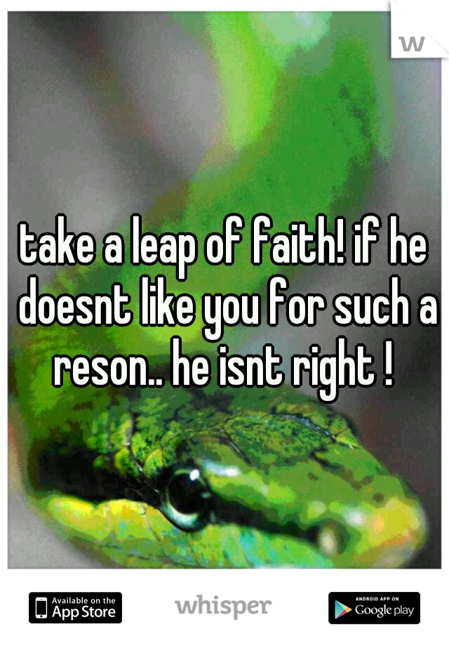 take a leap of faith! if he doesnt like you for such a reson.. he isnt right ! 