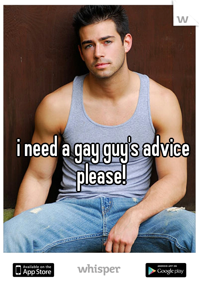 i need a gay guy's advice please!  